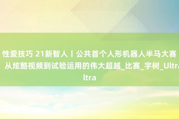 性爱技巧 21新智人丨公共首个人形机器人半马大赛，从炫酷视频到试验运用的伟大超越_比赛_宇树_Ultra