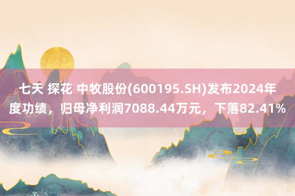 七天 探花 中牧股份(600195.SH)发布2024年度功绩，归母净利润7088.44万元，下落82.41%