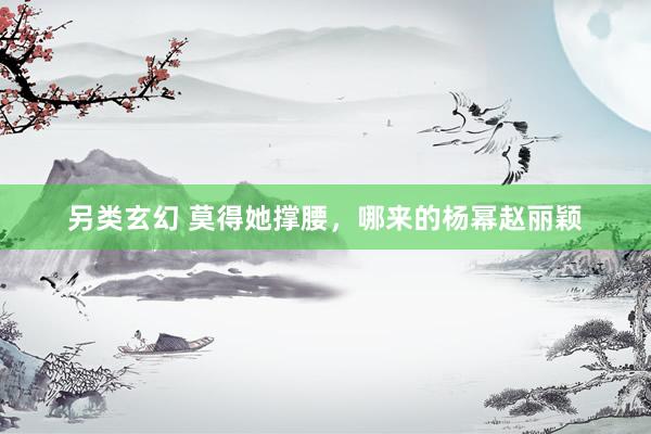 另类玄幻 莫得她撑腰，哪来的杨幂赵丽颖