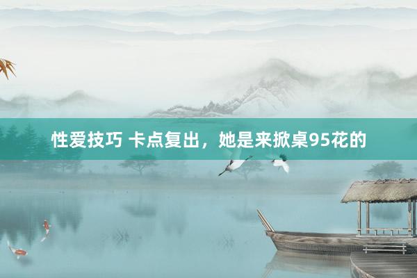 性爱技巧 卡点复出，她是来掀桌95花的