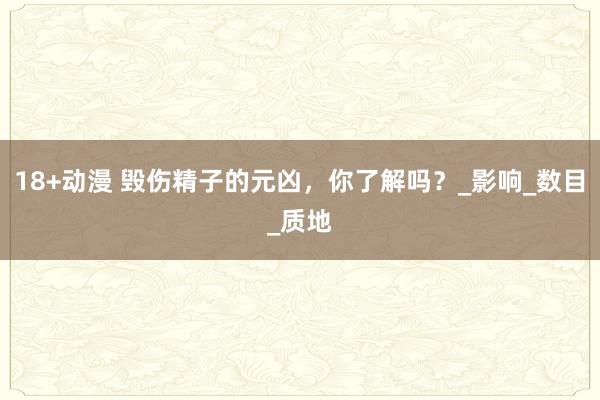 18+动漫 毁伤精子的元凶，你了解吗？_影响_数目_质地