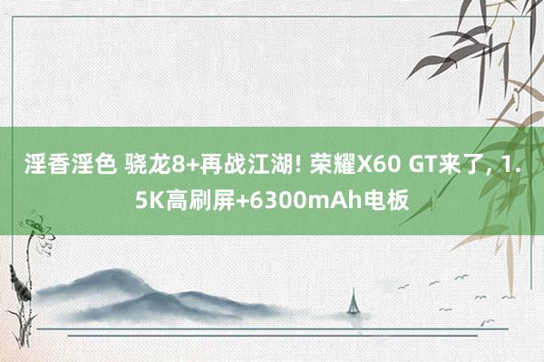 淫香淫色 骁龙8+再战江湖! 荣耀X60 GT来了， 1.5K高刷屏+6300mAh电板