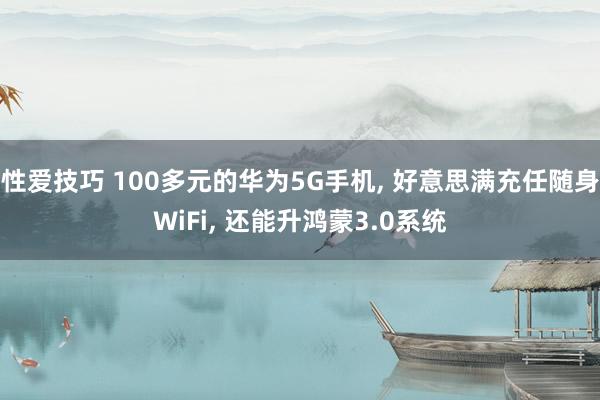 性爱技巧 100多元的华为5G手机， 好意思满充任随身WiFi， 还能升鸿蒙3.0系统