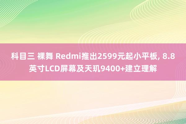 科目三 裸舞 Redmi推出2599元起小平板， 8.8英寸LCD屏幕及天玑9400+建立理解