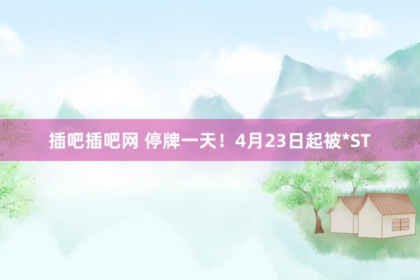 插吧插吧网 停牌一天！4月23日起被*ST