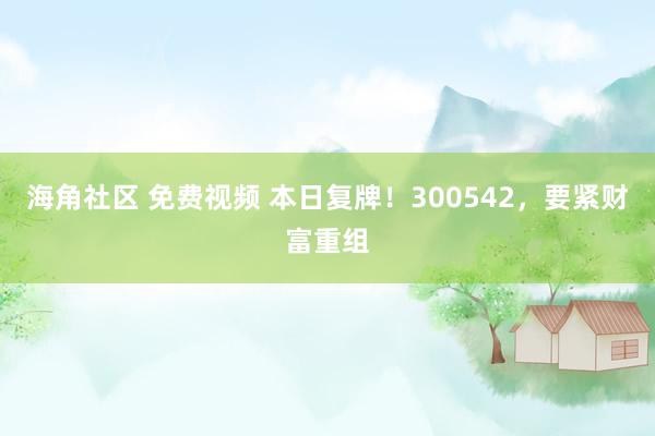 海角社区 免费视频 本日复牌！300542，要紧财富重组