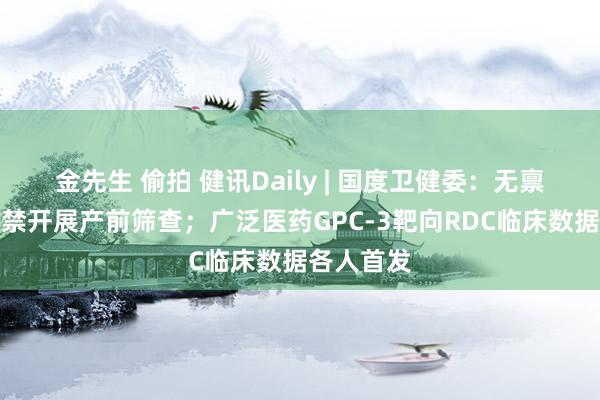 金先生 偷拍 健讯Daily | 国度卫健委：无禀赋机构严禁开展产前筛查；广泛医药GPC-3靶向RDC临床数据各人首发