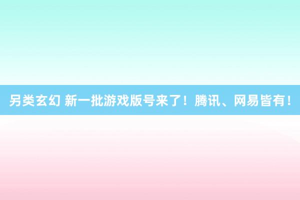 另类玄幻 新一批游戏版号来了！腾讯、网易皆有！