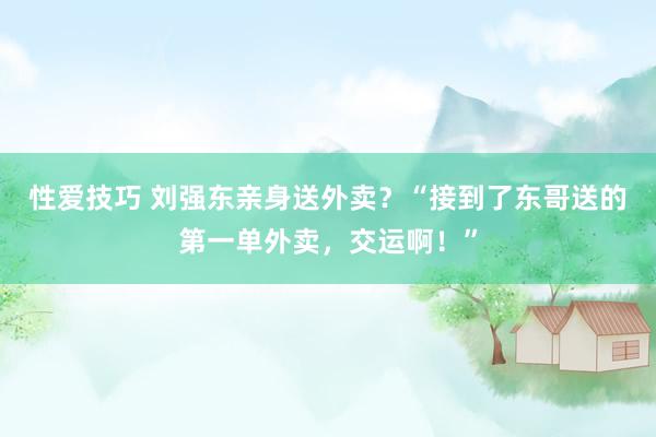 性爱技巧 刘强东亲身送外卖？“接到了东哥送的第一单外卖，交运啊！”