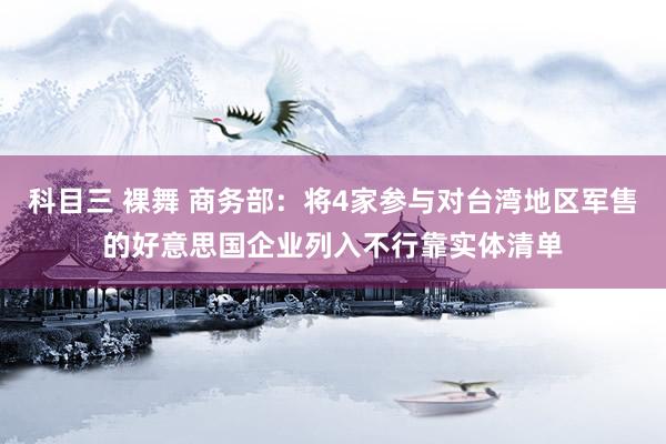 科目三 裸舞 商务部：将4家参与对台湾地区军售的好意思国企业列入不行靠实体清单