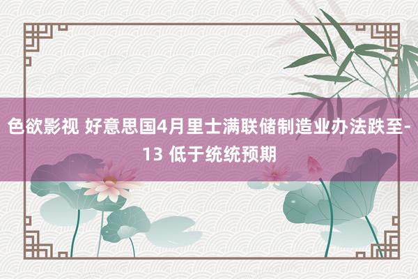 色欲影视 好意思国4月里士满联储制造业办法跌至-13 低于统统预期