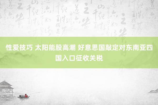 性爱技巧 太阳能股高潮 好意思国敲定对东南亚四国入口征收关税