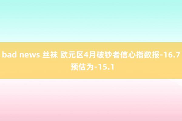 bad news 丝袜 欧元区4月破钞者信心指数报-16.7 预估为-15.1