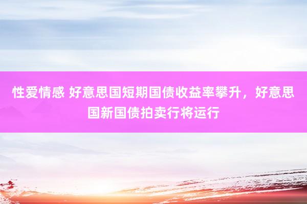 性爱情感 好意思国短期国债收益率攀升，好意思国新国债拍卖行将运行