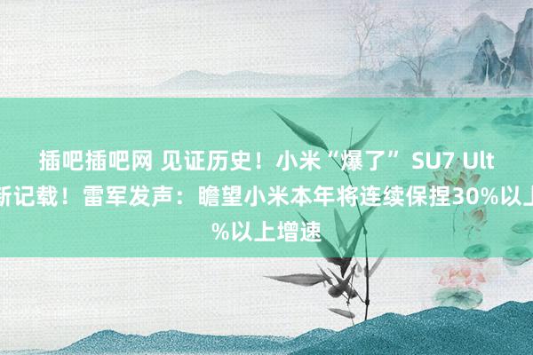 插吧插吧网 见证历史！小米“爆了” SU7 Ultra刷新记载！雷军发声：瞻望小米本年将连续保捏30%以上增速