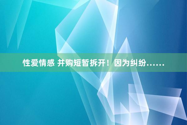 性爱情感 并购短暂拆开！因为纠纷……