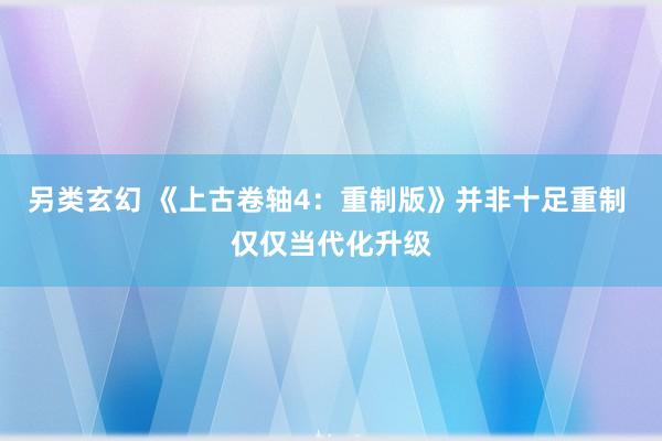 另类玄幻 《上古卷轴4：重制版》并非十足重制 仅仅当代化升级