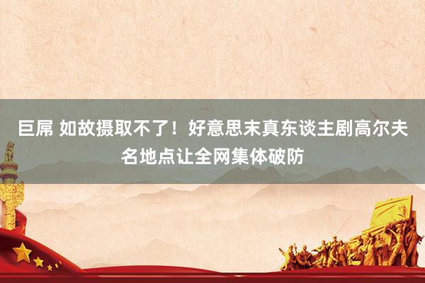 巨屌 如故摄取不了！好意思末真东谈主剧高尔夫名地点让全网集体破防