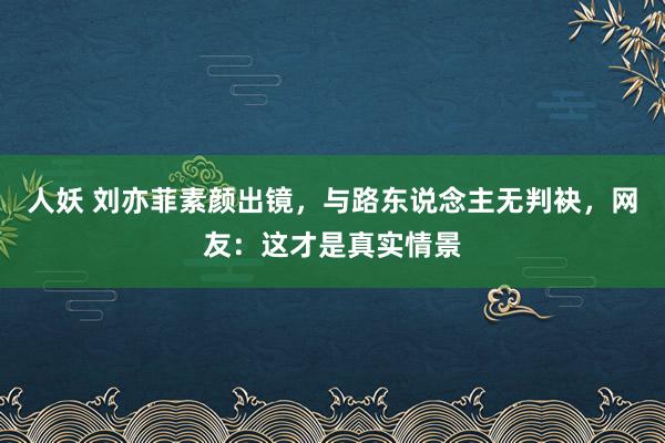 人妖 刘亦菲素颜出镜，与路东说念主无判袂，网友：这才是真实情景