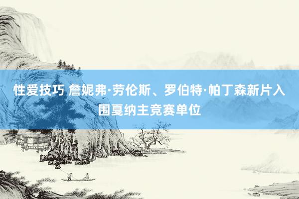 性爱技巧 詹妮弗·劳伦斯、罗伯特·帕丁森新片入围戛纳主竞赛单位
