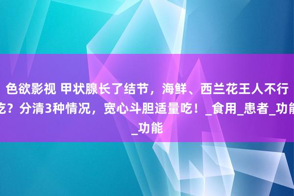 色欲影视 甲状腺长了结节，海鲜、西兰花王人不行吃？分清3种情况，宽心斗胆适量吃！_食用_患者_功能