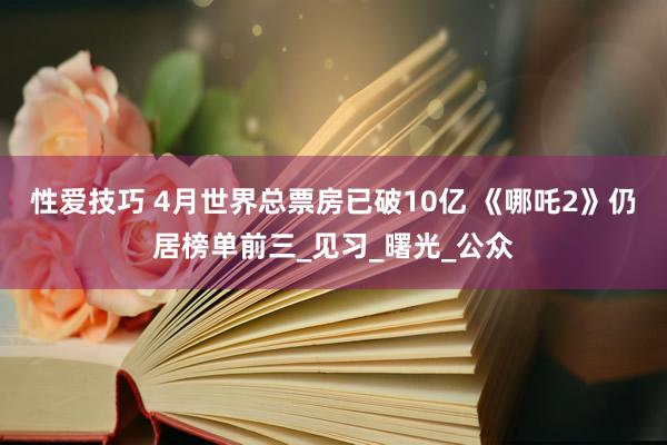 性爱技巧 4月世界总票房已破10亿 《哪吒2》仍居榜单前三_见习_曙光_公众