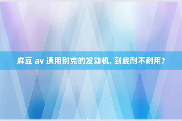 麻豆 av 通用别克的发动机， 到底耐不耐用?
