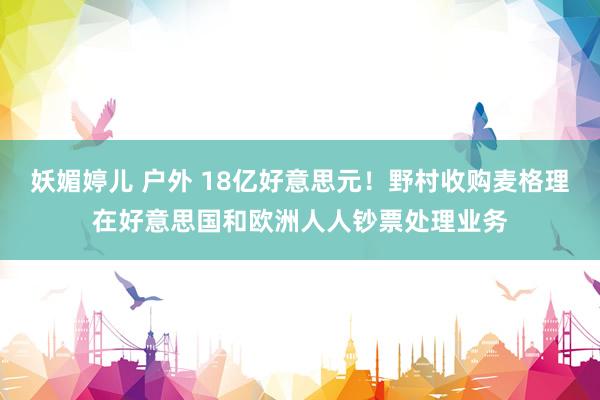 妖媚婷儿 户外 18亿好意思元！野村收购麦格理在好意思国和欧洲人人钞票处理业务