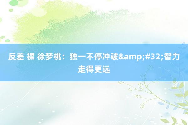 反差 裸 徐梦桃：独一不停冲破&#32;智力走得更远