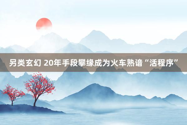 另类玄幻 20年手段攀缘成为火车熟谙“活程序”