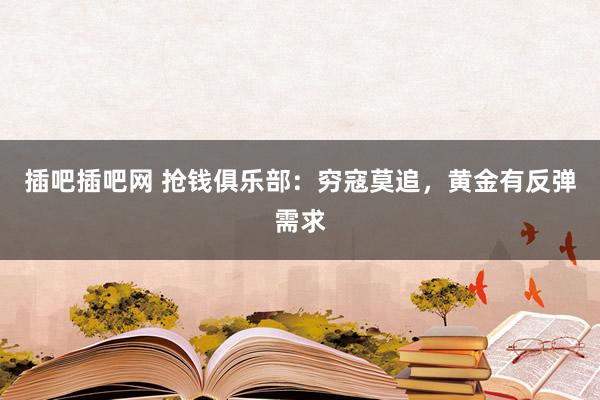 插吧插吧网 抢钱俱乐部：穷寇莫追，黄金有反弹需求