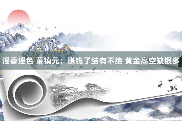 淫香淫色 董镇元：赚钱了结有不绝 黄金高空缺银多