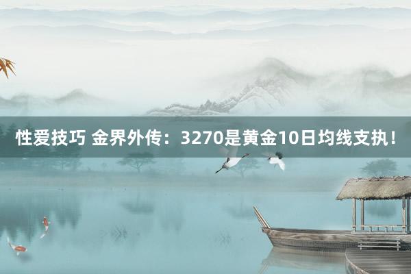 性爱技巧 金界外传：3270是黄金10日均线支执！