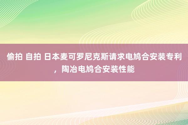 偷拍 自拍 日本麦可罗尼克斯请求电鸠合安装专利，陶冶电鸠合安装性能