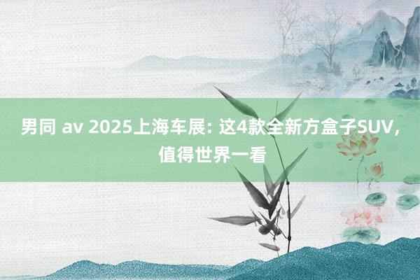 男同 av 2025上海车展: 这4款全新方盒子SUV， 值得世界一看