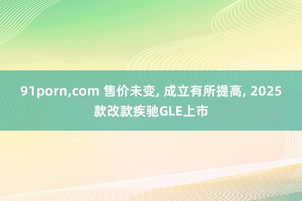 91porn，com 售价未变， 成立有所提高， 2025款改款疾驰GLE上市