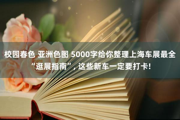 校园春色 亚洲色图 5000字给你整理上海车展最全“逛展指南”， 这些新车一定要打卡!