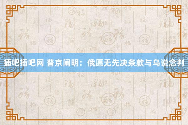 插吧插吧网 普京阐明：俄愿无先决条款与乌说念判