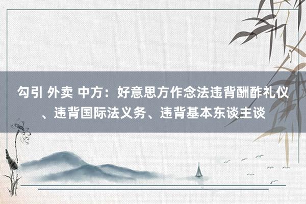 勾引 外卖 中方：好意思方作念法违背酬酢礼仪、违背国际法义务、违背基本东谈主谈