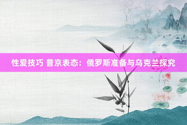 性爱技巧 普京表态：俄罗斯准备与乌克兰探究