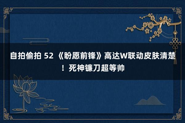 自拍偷拍 52 《盼愿前锋》高达W联动皮肤清楚！死神镰刀超等帅