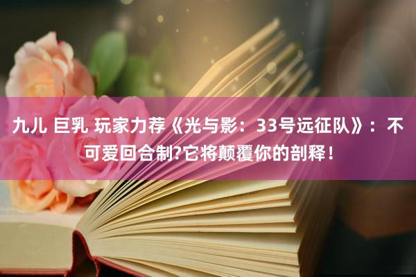 九儿 巨乳 玩家力荐《光与影：33号远征队》：不可爱回合制?它将颠覆你的剖释！