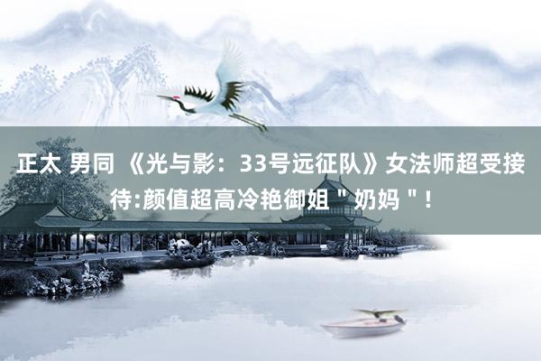正太 男同 《光与影：33号远征队》女法师超受接待:颜值超高冷艳御姐＂奶妈＂!