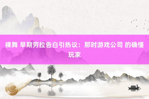 裸舞 早期劳拉告白引热议：那时游戏公司 的确懂玩家