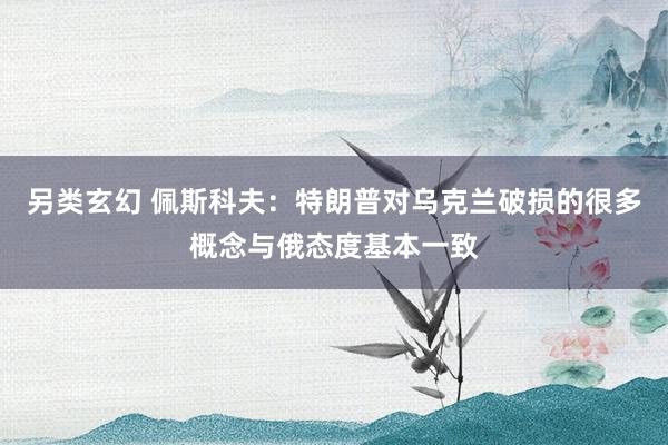 另类玄幻 佩斯科夫：特朗普对乌克兰破损的很多概念与俄态度基本一致