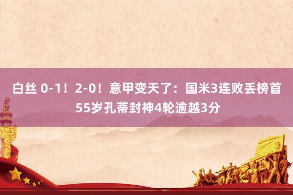 白丝 0-1！2-0！意甲变天了：国米3连败丢榜首 55岁孔蒂封神4轮逾越3分