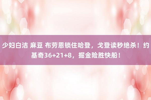 少妇白洁 麻豆 布劳恩锁住哈登，戈登读秒绝杀！约基奇36+21+8，掘金险胜快船！