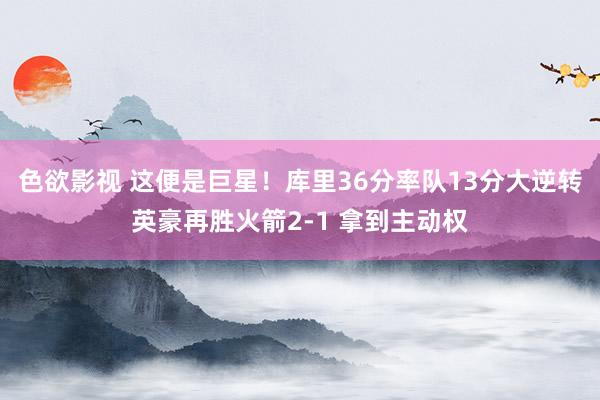 色欲影视 这便是巨星！库里36分率队13分大逆转英豪再胜火箭2-1 拿到主动权