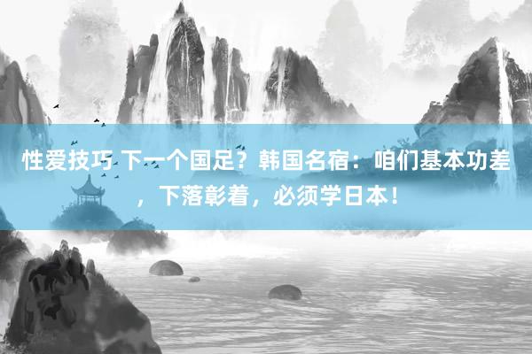 性爱技巧 下一个国足？韩国名宿：咱们基本功差，下落彰着，必须学日本！