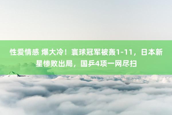 性爱情感 爆大冷！寰球冠军被轰1-11，日本新星惨败出局，国乒4项一网尽扫